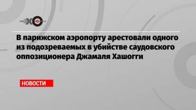Джамаль Хашогги - Мухаммед Бин-Салман - Шарль Де-Голль - В парижском аэропорту арестовали одного из подозреваемых в убийстве саудовского оппозиционера Джамаля Хашогги - echo.msk.ru - Турция - Саудовская Аравия - Стамбул - Reuters