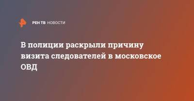 В полиции раскрыли причину визита следователей в московское ОВД - ren.tv - Москва