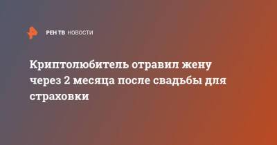 Криптолюбитель отравил жену через 2 месяца после свадьбы для страховки - ren.tv - Китай - США