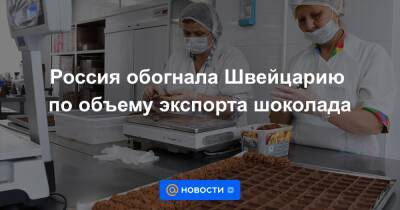 Россия обогнала Швейцарию по объему экспорта шоколада - news.mail.ru - Россия - Швейцария