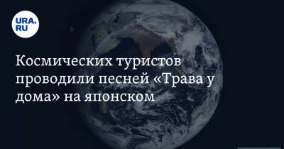 Космических туристов проводили песней «Трава у дома» на японском - ura.news - Россия - Япония