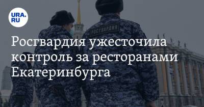 Росгвардия ужесточила контроль за ресторанами Екатеринбурга - ura.news - Екатеринбург