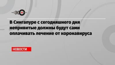 В Сингапуре с сегодняшнего дня непривитые должны будут сами оплачивать лечение от коронавируса - echo.msk.ru - Сингапур - Республика Сингапур