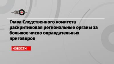 Александр Бастрыкин - Глава Следственного комитета раскритиковал региональные органы за большое число оправдательных приговоров - echo.msk.ru - респ. Татарстан