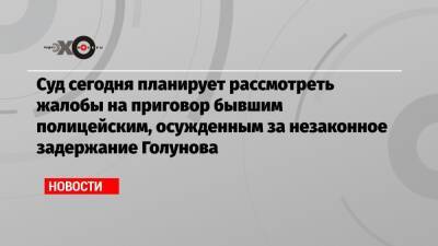 Иван Голунов - Суд сегодня планирует рассмотреть жалобы на приговор бывшим полицейским, осужденным за незаконное задержание Голунова - echo.msk.ru - Москва