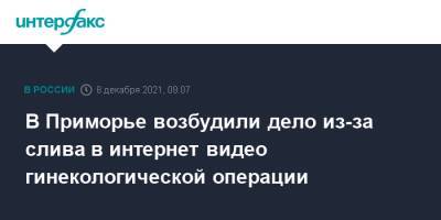 В Приморье возбудили дело из-за слива в интернет видео гинекологической операции - interfax.ru - Москва - Приморье край - Артем