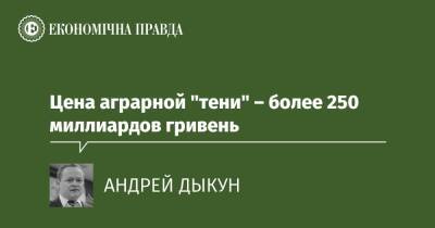 Цена аграрной "тени" – более 250 миллиардов гривень - epravda.com.ua - Украина