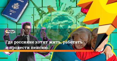 Где россияне хотят жить, работать и провести пенсию - ridus.ru - США - Турция - Германия - Испания - Канада - Греция