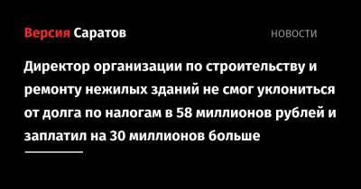 Директор организации по строительству и ремонту нежилых зданий не смог уклониться от долга по налогам в 58 миллионов рублей и заплатил на 30 миллионов больше - nversia.ru - Россия - Саратовская обл.