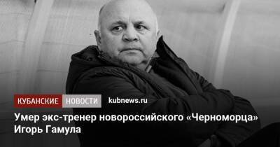 Игорь Гамула - Умер экс-тренер новороссийского «Черноморца» Игорь Гамула - kubnews.ru