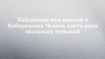 Найденная под ванной в Набережных Челнах кисть руки оказалась мужской - chelny-izvest.ru - Набережные Челны - Зябнуть