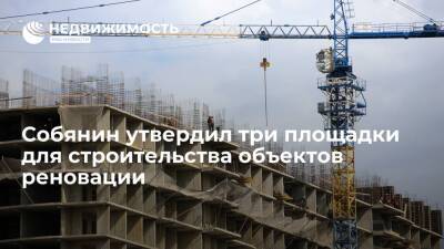 Сергей Собянин - Собянин утвердил три площадки для строительства объектов реновации - realty.ria.ru - Москва - Москва - Строительство
