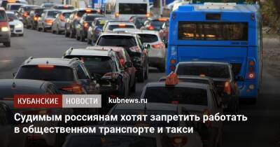 Судимым россиянам хотят запретить работать в общественном транспорте и такси - kubnews.ru