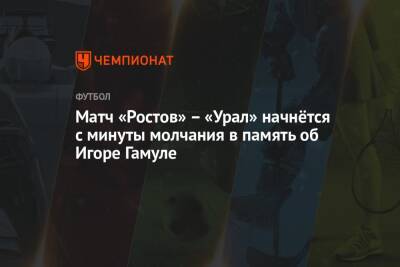 Матч «Ростов» – «Урал» начнётся с минуты молчания в память об Игоре Гамуле - championat.com - Украина - Скончался