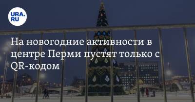 Алексей Демкин - На новогодние активности в центре Перми пустят только с QR-кодом - ura.news - Пермь - Пермский край