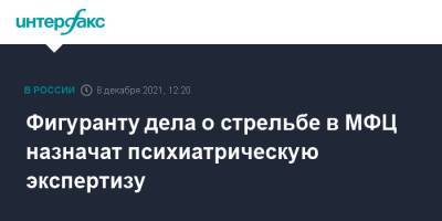 Фигуранту дела о стрельбе в МФЦ назначат психиатрическую экспертизу - interfax.ru - Москва
