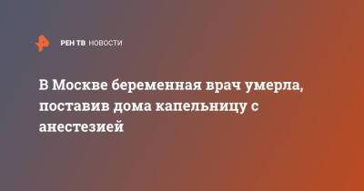 В Москве беременная врач умерла, поставив дома капельницу с анестезией - ren.tv - Москва - Зеленоград