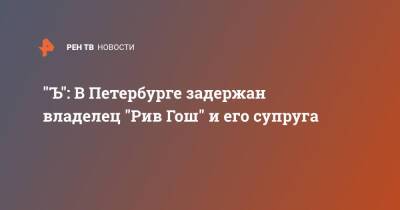 Инна Мейер - "Ъ": В Петербурге задержан владелец "Рив Гош" и его супруга - ren.tv - Санкт-Петербург - Санкт-Петербург