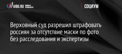 Верховный суд разрешил штрафовать россиян за отсутствие маски по фото без расследования и экспертизы - ivbg.ru - Россия - Украина