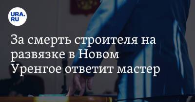 За смерть строителя на развязке в Новом Уренгое ответит мастер - ura.news