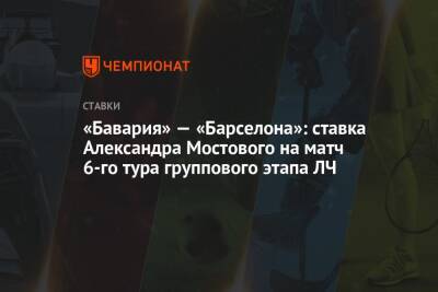 Александр Мостовой - «Бавария» — «Барселона»: ставка Александра Мостового на матч 6-го тура группового этапа ЛЧ - championat.com - Россия - Киев - Испания
