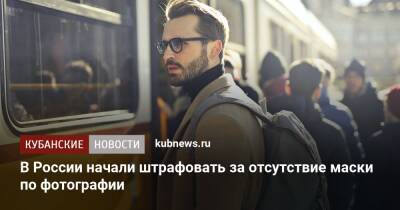 В России начали штрафовать за отсутствие маски по фотографии - kubnews.ru - Россия