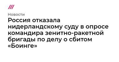 Россия отказала нидерландскому суду в опросе командира зенитно-ракетной бригады по делу о сбитом «Боинге» - tvrain.ru - Россия - Голландия