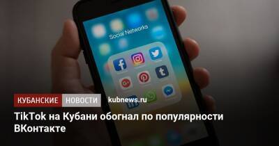 TikTok на Кубани обогнал по популярности ВКонтакте - kubnews.ru - Россия