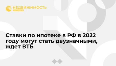 Эльвира Набиуллина - Ставки по ипотеке в РФ в 2022 году могут стать двузначными, ждет ВТБ - realty.ria.ru - Москва - Россия