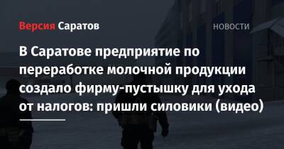 В Саратове предприятие по переработке молочной продукции создало фирму-пустышку для ухода от налогов: пришли силовики (видео) - nversia.ru - Россия - Саратовская обл. - Саратов