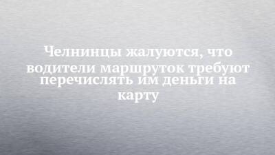 Челнинцы жалуются, что водители маршруток требуют перечислять им деньги на карту - chelny-izvest.ru - Набережные Челны