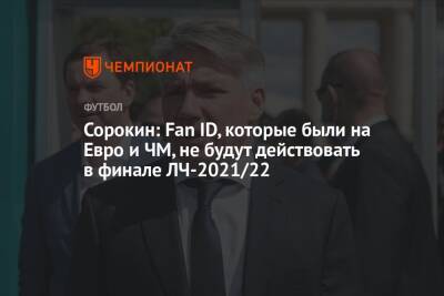 Алексей Сорокин - На Евро - Сорокин: Fan ID, которые были на Евро и ЧМ, не будут действовать в финале ЛЧ-2021/22 - championat.com - Санкт-Петербург