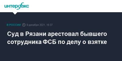 Суд в Рязани арестовал бывшего сотрудника ФСБ по делу о взятке - interfax.ru - Москва - Россия - Рязанская обл. - Рязань - Рязань