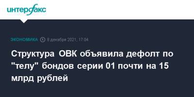 Структура ОВК объявила дефолт по "телу" бондов серии 01 почти на 15 млрд рублей - interfax.ru - Москва
