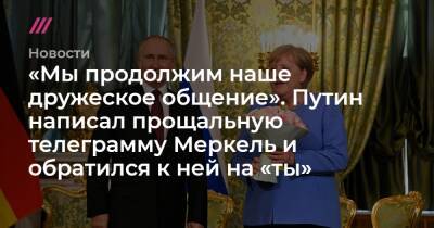 «Мы продолжим наше дружеское общение». Путин написал прощальную телеграмму Меркель и обратился к ней на «ты» - tvrain.ru - Россия - Германия