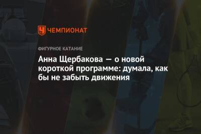 Анна Щербакова - Анна Щербакова — о новой короткой программе: думала, как бы не забыть движения - championat.com - Москва