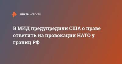 Мария Захарова - В МИД предупредили США о праве ответить на провокации НАТО у границ РФ - ren.tv - Россия - США