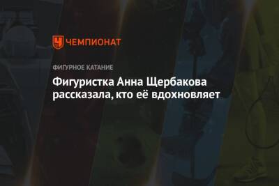 Анна Щербакова - Фигуристка Анна Щербакова рассказала, кто её вдохновляет - championat.com