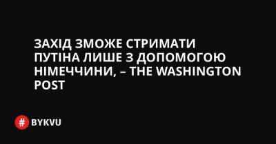 Ангела Меркель - Захід зможе стримати Путіна лише з допомогою Німеччини, – The Washington Post - bykvu.com - США - Украина - Washington - Росія - Німеччина