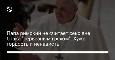 Папа римский не считает секс вне брака "серьезным грехом". Хуже гордость и ненависть - liga.net - Украина - Италия - Париж - Греция