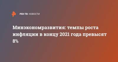 Максим Решетников - Минэкономразвития: темпы роста инфляции в концу 2021 года превысят 8% - ren.tv - Россия