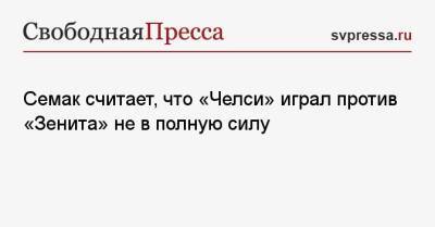 Сергей Семак - Семак считает, что «Челси» играл против «Зенита» не в полную силу - svpressa.ru - Санкт-Петербург - Лондон