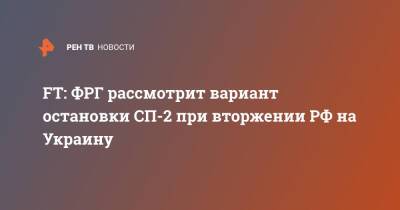 Олаф Шольц - FT: ФРГ рассмотрит вариант остановки СП-2 при вторжении РФ на Украину - ren.tv - Россия - Украина - Германия - Берлин