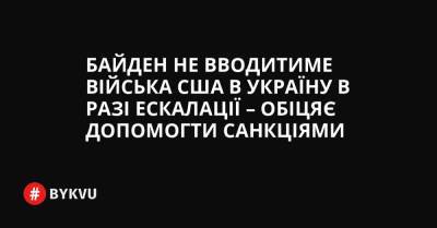 Байден не вводитиме війська США в Україну в разі ескалації – обіцяє допомогти санкціями - bykvu.com - США - Украина
