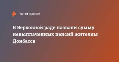 Людмила Денисова - В Верховной раде назвали сумму невыплаченных пенсий жителям Донбасса - ren.tv - Украина - ДНР - ЛНР - Донбасс