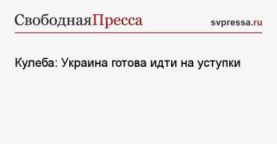 Дмитрий Кулеба - Кулеба: Украина готова идти на уступки - svpressa.ru - Россия - Украина - Киев