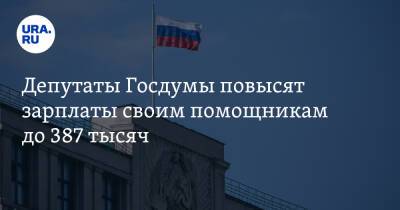 Депутаты Госдумы повысят зарплаты своим помощникам до 387 тысяч - ura.news - Россия