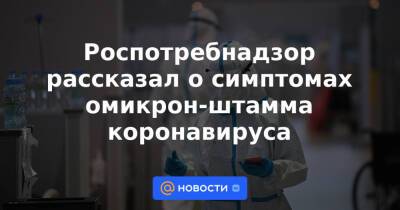 Петр Чумаков - Роспотребнадзор рассказал о симптомах омикрон-штамма коронавируса - news.mail.ru