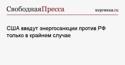США введут энергосанкции против РФ только в крайнем случае - svpressa.ru - Москва - Россия - США - Вашингтон - Белоруссия