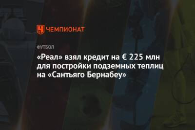 «Реал» взял кредит на € 225 млн для постройки подземных теплиц на «Сантьяго Бернабеу» - championat.com - Сантьяго